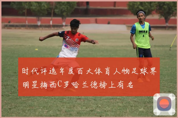 时代评选年度百大体育人物足球界明星梅西C罗哈兰德榜上有名