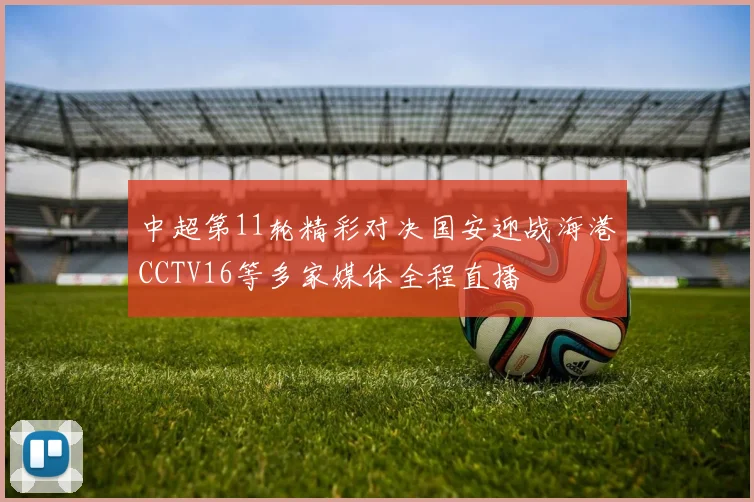 中超第11轮精彩对决国安迎战海港CCTV16等多家媒体全程直播