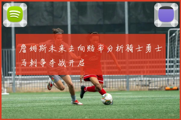 詹姆斯未来去向赔率分析骑士勇士马刺争夺战开启