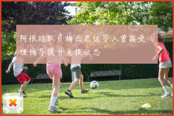 阿根廷队员梅西恩佐等人曾接受心理辅导提升竞技状态