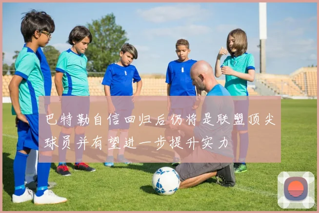 巴特勒自信回归后仍将是联盟顶尖球员并有望进一步提升实力