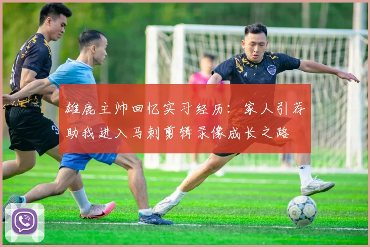 雄鹿主帅回忆实习经历：家人引荐助我进入马刺剪辑录像成长之路