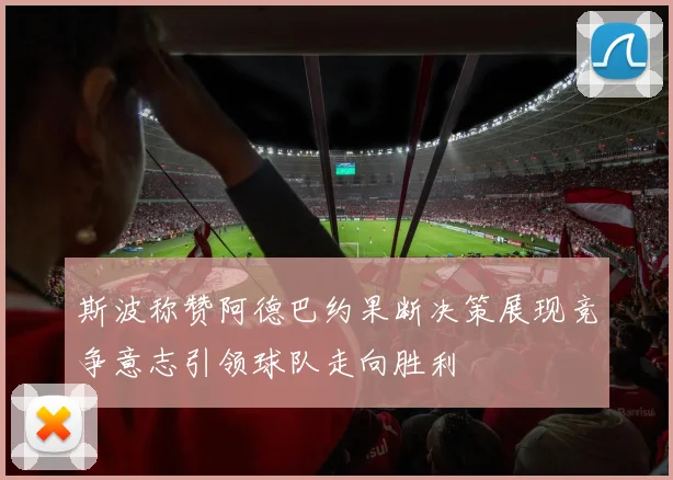 斯波称赞阿德巴约果断决策展现竞争意志引领球队走向胜利