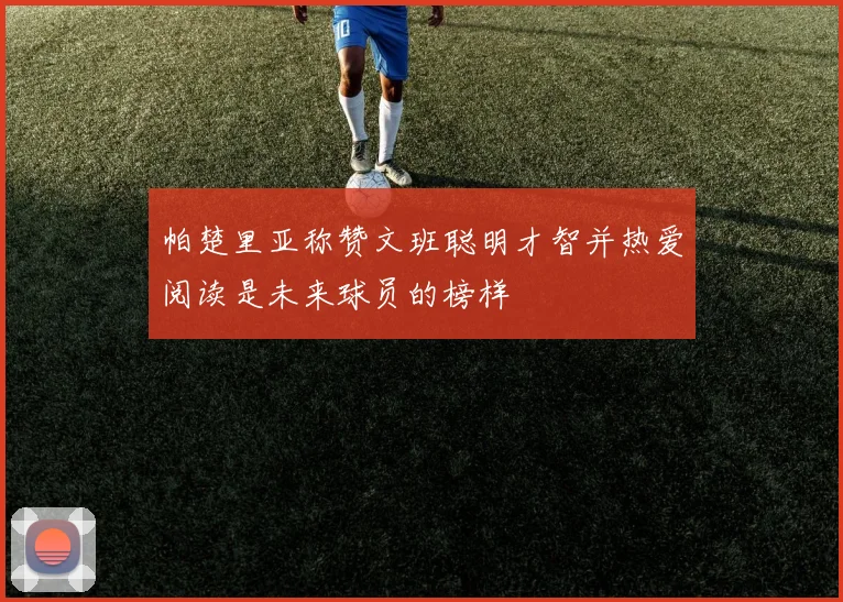 帕楚里亚称赞文班聪明才智并热爱阅读是未来球员的榜样
