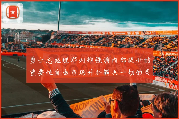 勇士总经理邓利维强调内部提升的重要性自由市场并非解决一切的灵丹妙药
