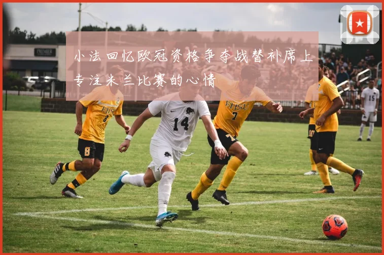 小法回忆欧冠资格争夺战替补席上专注米兰比赛的心情
