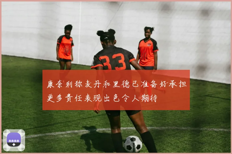 康奈利称麦丹和里德已准备好承担更多责任表现出色令人期待
