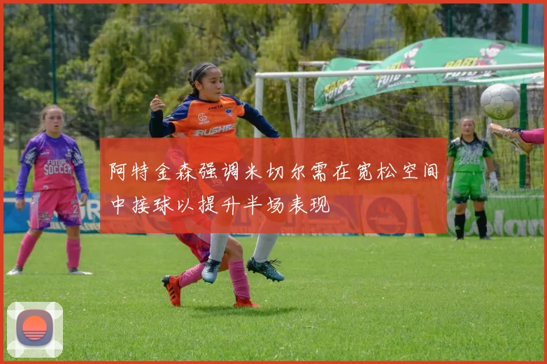 阿特金森强调米切尔需在宽松空间中接球以提升半场表现