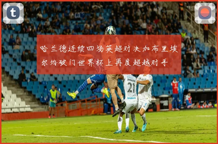 哈兰德连续四场英超对决加布里埃尔均破门世界杯上再度超越对手