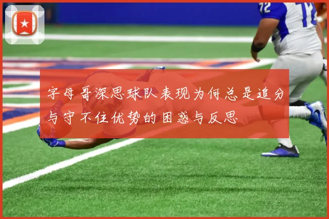字母哥深思球队表现为何总是追分与守不住优势的困惑与反思