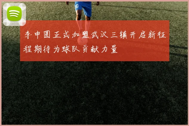 李申圆正式加盟武汉三镇开启新征程期待为球队贡献力量