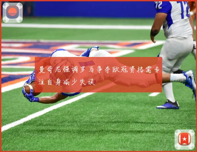 曼奇尼强调罗马争夺欧冠资格需专注自身减少失误