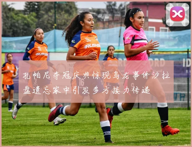 孔帕尼夺冠庆典惊现乌龙事件沙拉盘遗忘家中引发多方接力传递