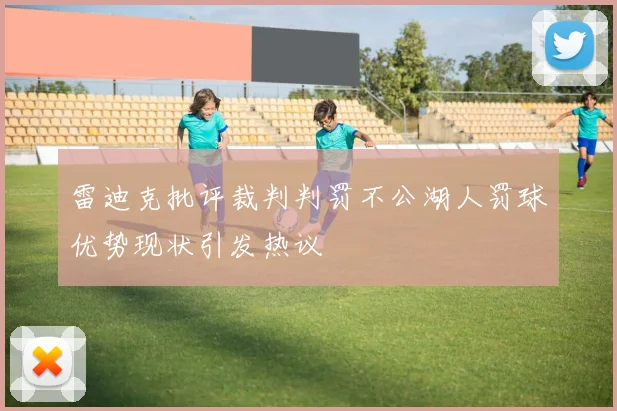 雷迪克批评裁判判罚不公湖人罚球优势现状引发热议