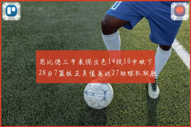 恩比德三节表现出色14投10中砍下28分7篮板正负值高达27助球队取胜