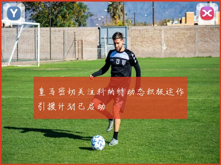 皇马密切关注科纳特动态积极运作引援计划已启动