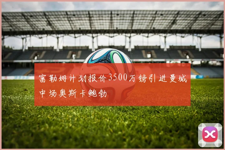 富勒姆计划报价3500万镑引进曼城中场奥斯卡鲍勃