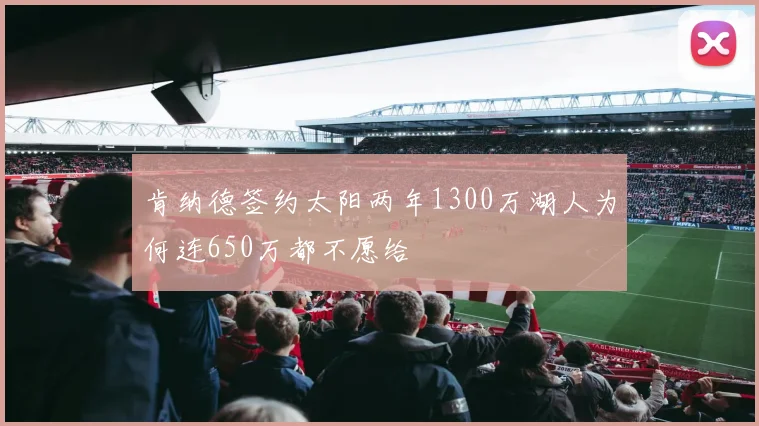 肯纳德签约太阳两年1300万湖人为何连650万都不愿给