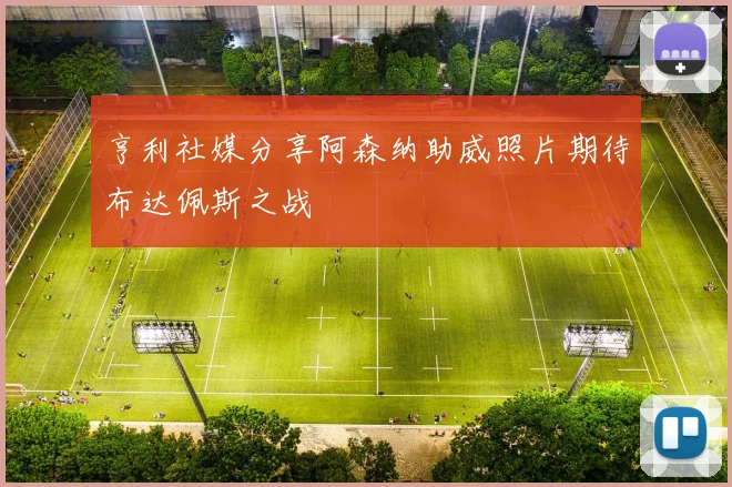 亨利社媒分享阿森纳助威照片期待布达佩斯之战