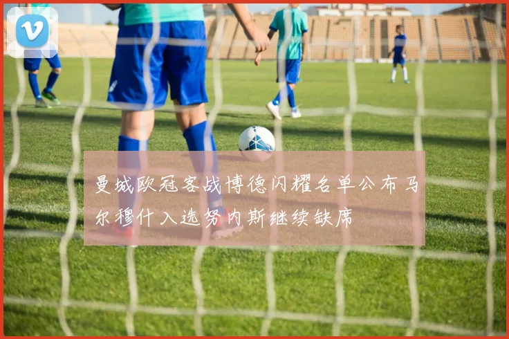 曼城欧冠客战博德闪耀名单公布马尔穆什入选努内斯继续缺席