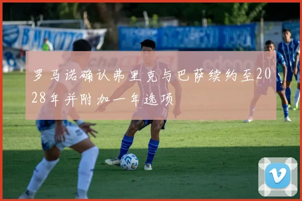 罗马诺确认弗里克与巴萨续约至2028年并附加一年选项