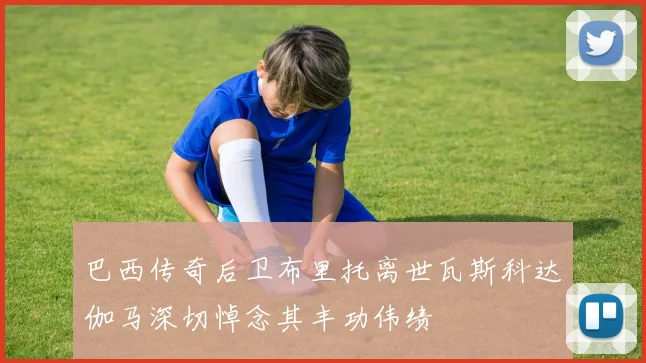 巴西传奇后卫布里托离世瓦斯科达伽马深切悼念其丰功伟绩