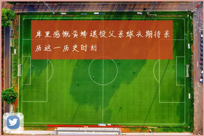 库里感慨黄蜂退役父亲球衣期待亲历这一历史时刻